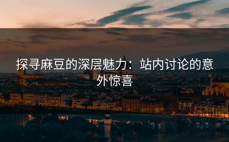 探寻麻豆的深层魅力：站内讨论的意外惊喜-第1张图片-p站网页版视频站 | p站镜像资源页