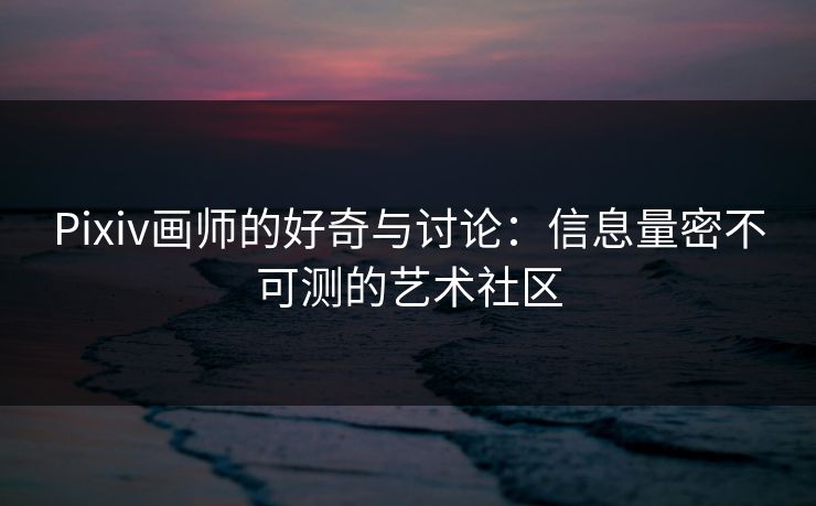 Pixiv画师的好奇与讨论：信息量密不可测的艺术社区-第1张图片-p站网页版视频站 | p站镜像资源页