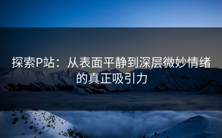 探索P站：从表面平静到深层微妙情绪的真正吸引力-第1张图片-p站网页版视频站 | p站镜像资源页