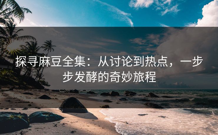探寻麻豆全集：从讨论到热点，一步步发酵的奇妙旅程-第1张图片-p站网页版视频站 | p站镜像资源页