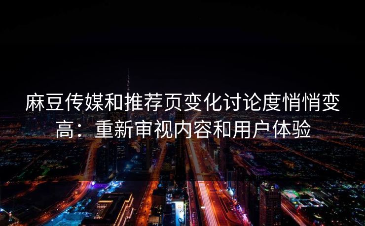 麻豆传媒和推荐页变化讨论度悄悄变高：重新审视内容和用户体验-第1张图片-p站网页版视频站 | p站镜像资源页