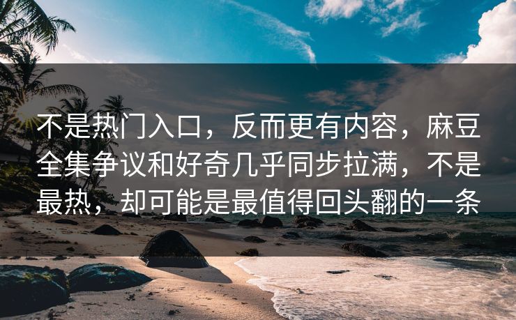不是热门入口，反而更有内容，麻豆全集争议和好奇几乎同步拉满，不是最热，却可能是最值得回头翻的一条-第1张图片-p站网页版视频站 | p站镜像资源页