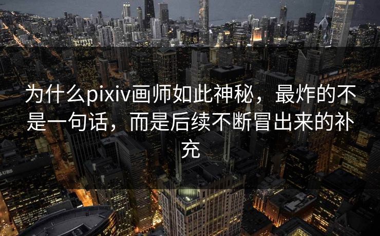 为什么pixiv画师如此神秘，最炸的不是一句话，而是后续不断冒出来的补充