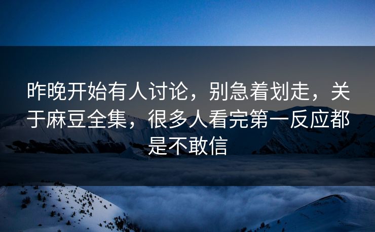 昨晚开始有人讨论，别急着划走，关于麻豆全集，很多人看完第一反应都是不敢信