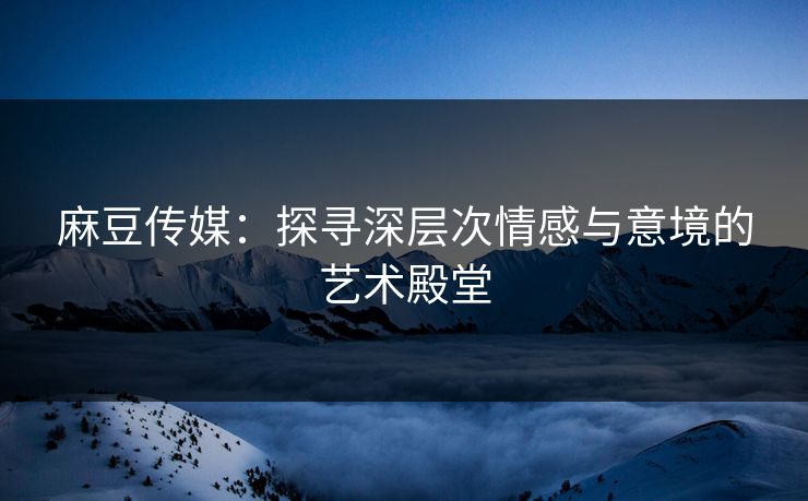 麻豆传媒：探寻深层次情感与意境的艺术殿堂-第1张图片-p站网页版视频站 | p站镜像资源页