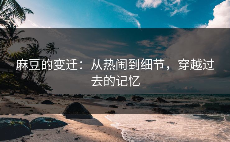 麻豆的变迁：从热闹到细节，穿越过去的记忆-第1张图片-p站网页版视频站 | p站镜像资源页
