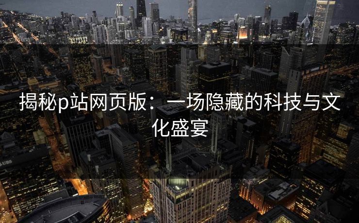 揭秘p站网页版：一场隐藏的科技与文化盛宴-第1张图片-p站网页版视频站 | p站镜像资源页