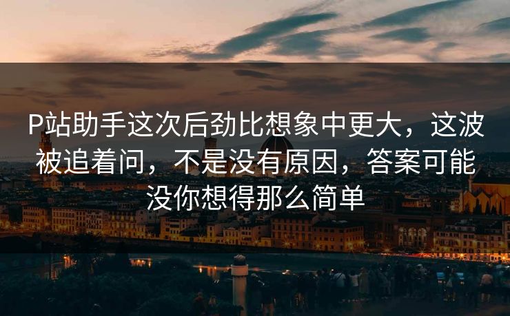 P站助手这次后劲比想象中更大,这波被追着问,不是没有原因,答案可能没你想得那么简单 P站助手这次后劲比想象中更大,这波被追着问,不是没有原因,答案可能没你想得那么简单