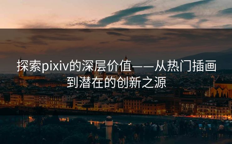 探索pixiv的深层价值——从热门插画到潜在的创新之源-第1张图片-p站网页版视频站 | p站镜像资源页