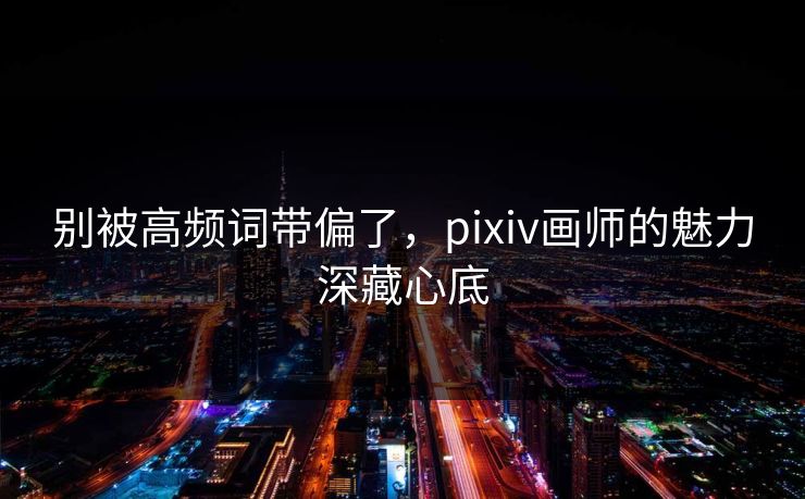 别被高频词带偏了,pixiv画师的魅力深藏心底 别被高频词带偏了,pixiv画师的魅力深藏心底