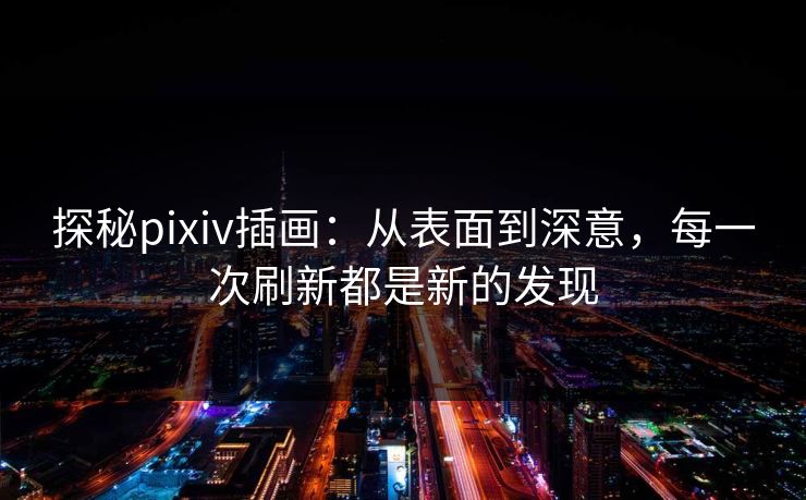 探秘pixiv插画：从表面到深意，每一次刷新都是新的发现-第1张图片-p站网页版视频站 | p站镜像资源页