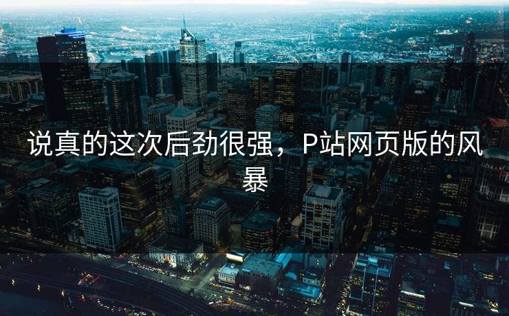 说真的这次后劲很强，P站网页版的风暴-第1张图片-p站网页版视频站 | p站镜像资源页