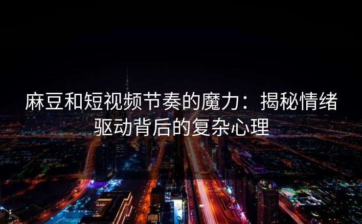 麻豆和短视频节奏的魔力：揭秘情绪驱动背后的复杂心理-第1张图片-p站网页版视频站 | p站镜像资源页