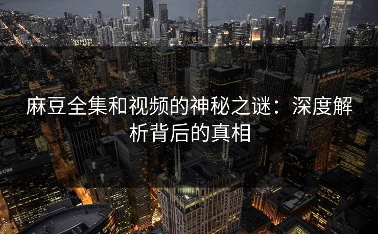 麻豆全集和视频的神秘之谜:深度解析背后的真相-第1张图片-p站网页版视频站 | p站镜像资源页 麻豆全集和视频的神秘之谜:深度解析背后的真相-第1张图片-p站网页版视频站 | p站镜像资源页