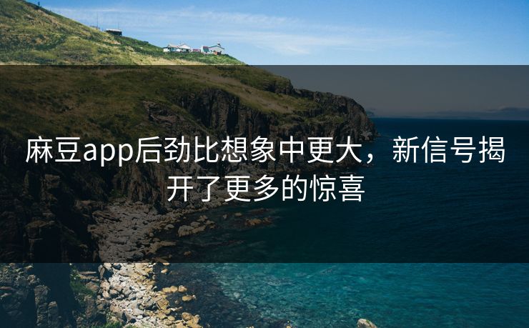 麻豆app后劲比想象中更大，新信号揭开了更多的惊喜