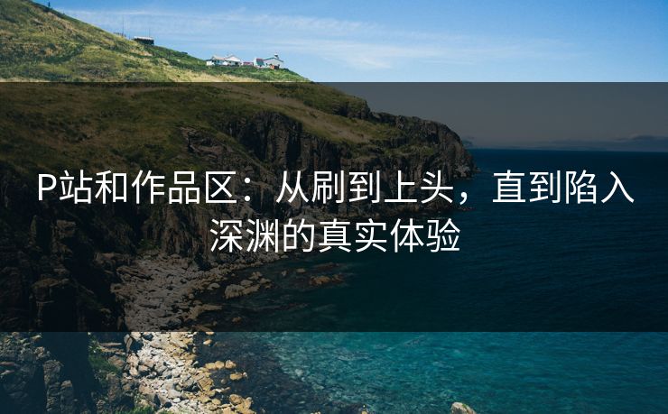 P站和作品区：从刷到上头，直到陷入深渊的真实体验