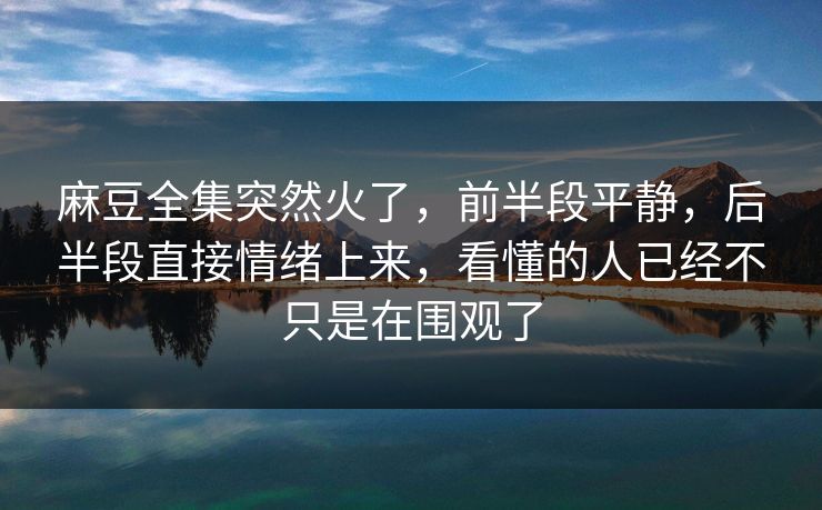 麻豆全集突然火了，前半段平静，后半段直接情绪上来，看懂的人已经不只是在围观了-第1张图片-p站网页版视频站 | p站镜像资源页