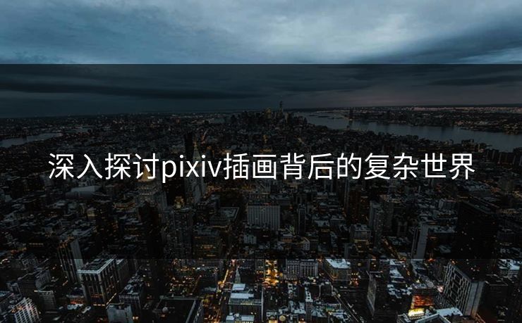 深入探讨pixiv插画背后的复杂世界-第1张图片-p站网页版视频站 | p站镜像资源页