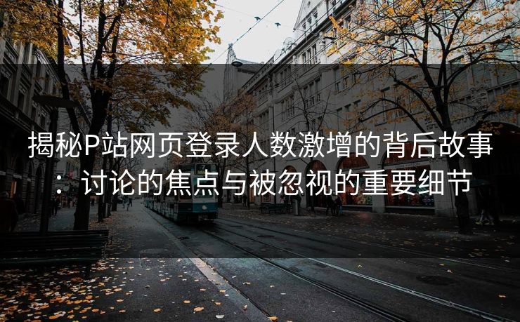 揭秘P站网页登录人数激增的背后故事：讨论的焦点与被忽视的重要细节-第1张图片-p站网页版视频站 | p站镜像资源页