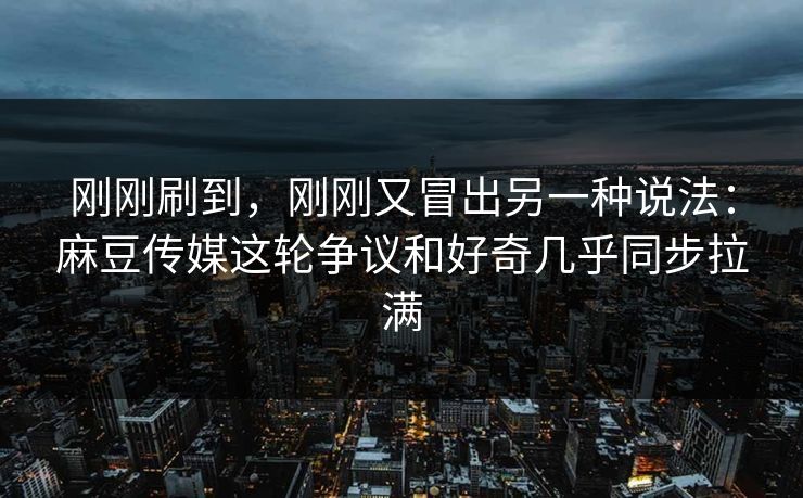 刚刚刷到,刚刚又冒出另一种说法:麻豆传媒这轮争议和好奇几乎同步拉满 刚刚刷到,刚刚又冒出另一种说法:麻豆传媒这轮争议和好奇几乎同步拉满