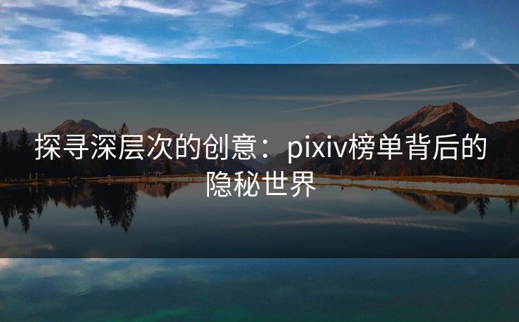 探寻深层次的创意：pixiv榜单背后的隐秘世界-第1张图片-p站网页版视频站 | p站镜像资源页