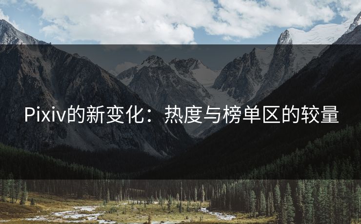 Pixiv的新变化：热度与榜单区的较量-第1张图片-p站网页版视频站 | p站镜像资源页