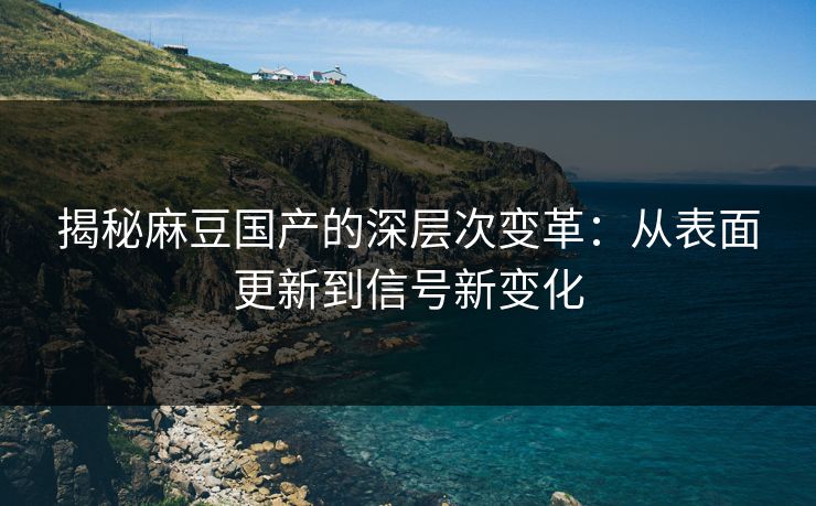揭秘麻豆国产的深层次变革：从表面更新到信号新变化-第1张图片-p站网页版视频站 | p站镜像资源页
