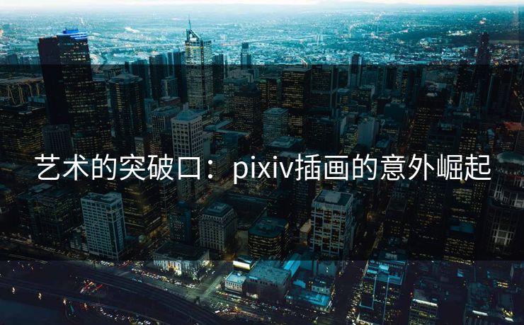 艺术的突破口：pixiv插画的意外崛起-第1张图片-p站网页版视频站 | p站镜像资源页