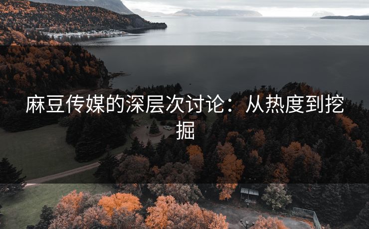 麻豆传媒的深层次讨论：从热度到挖掘-第1张图片-p站网页版视频站 | p站镜像资源页