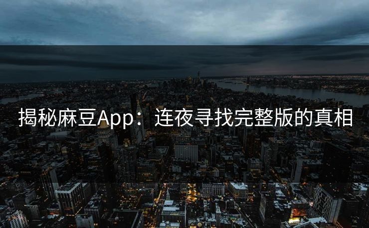 揭秘麻豆App：连夜寻找完整版的真相-第1张图片-p站网页版视频站 | p站镜像资源页