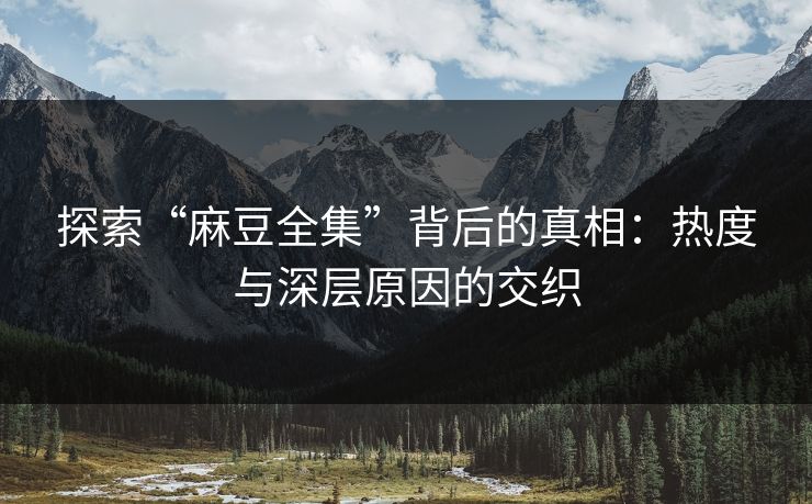 探索“麻豆全集”背后的真相：热度与深层原因的交织-第1张图片-p站网页版视频站 | p站镜像资源页