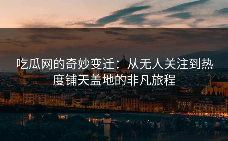 吃瓜网的奇妙变迁：从无人关注到热度铺天盖地的非凡旅程-第1张图片-p站网页版视频站 | p站镜像资源页