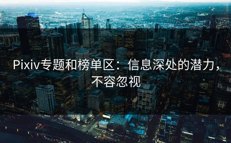 Pixiv专题和榜单区：信息深处的潜力，不容忽视-第1张图片-p站网页版视频站 | p站镜像资源页