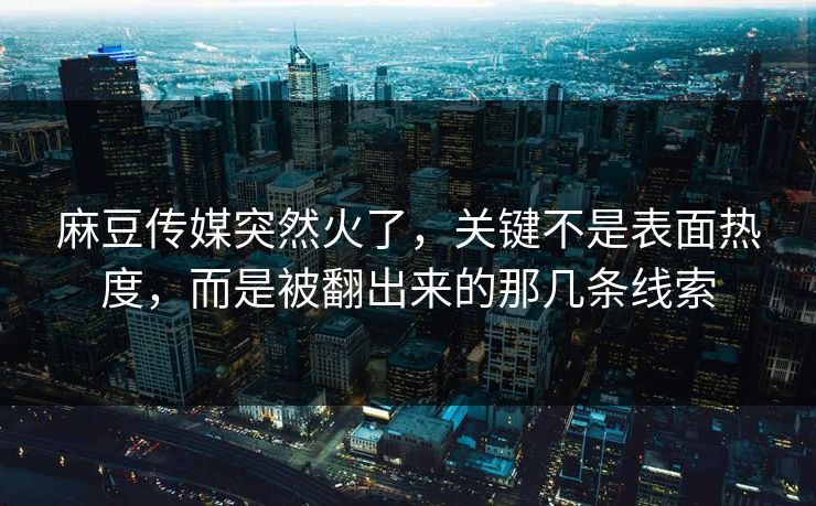 麻豆传媒突然火了，关键不是表面热度，而是被翻出来的那几条线索-第1张图片-p站网页版视频站 | p站镜像资源页