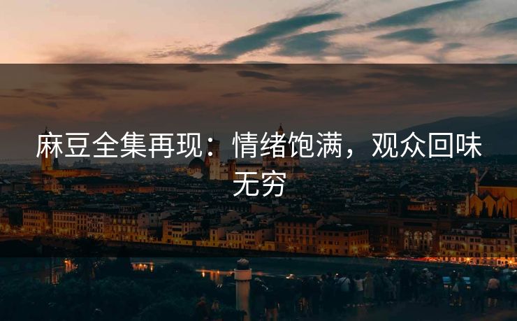 麻豆全集再现：情绪饱满，观众回味无穷-第1张图片-p站网页版视频站 | p站镜像资源页