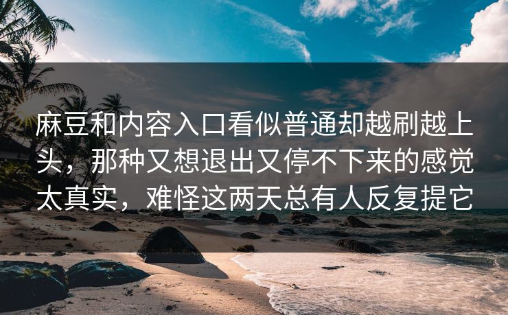 麻豆和内容入口看似普通却越刷越上头，那种又想退出又停不下来的感觉太真实，难怪这两天总有人反复提它-第1张图片-p站网页版视频站 | p站镜像资源页