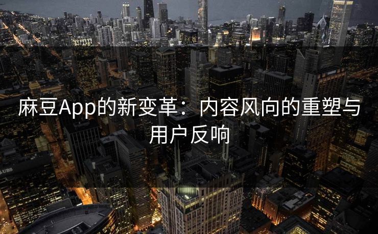 麻豆App的新变革：内容风向的重塑与用户反响-第1张图片-p站网页版视频站 | p站镜像资源页