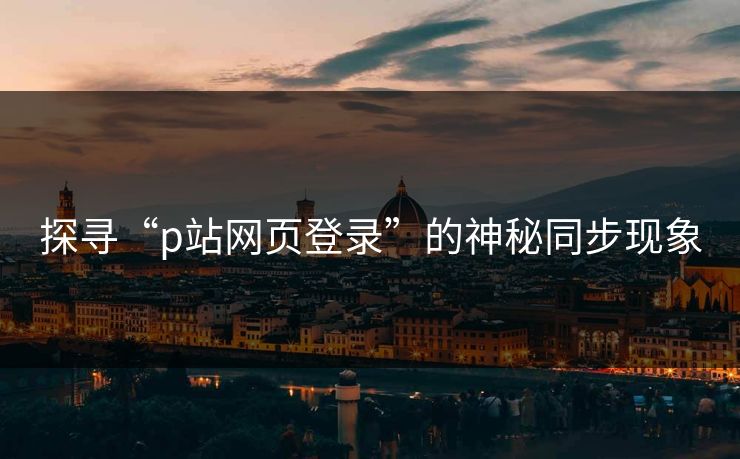 探寻“p站网页登录”的神秘同步现象-第1张图片-p站网页版视频站 | p站镜像资源页