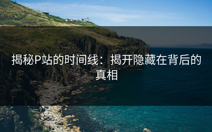 揭秘P站的时间线：揭开隐藏在背后的真相-第1张图片-p站网页版视频站 | p站镜像资源页