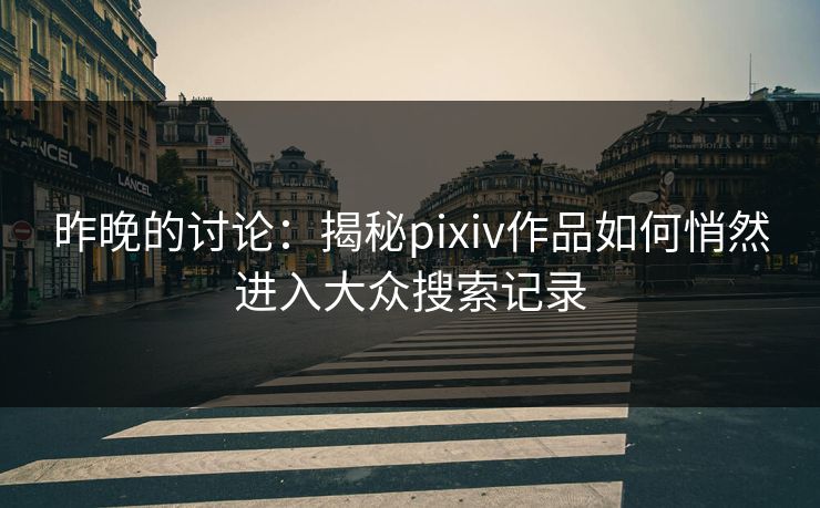 昨晚的讨论：揭秘pixiv作品如何悄然进入大众搜索记录-第1张图片-p站网页版视频站 | p站镜像资源页