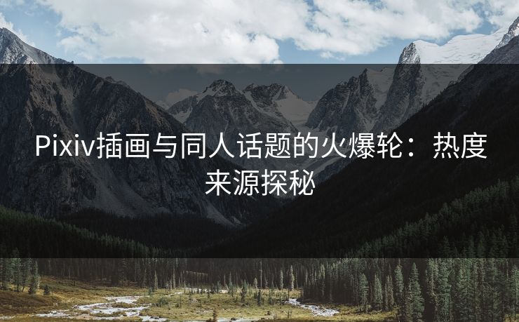 Pixiv插画与同人话题的火爆轮：热度来源探秘-第1张图片-p站网页版视频站 | p站镜像资源页