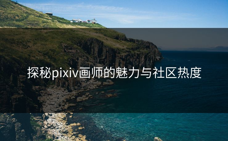 探秘pixiv画师的魅力与社区热度-第1张图片-p站网页版视频站 | p站镜像资源页