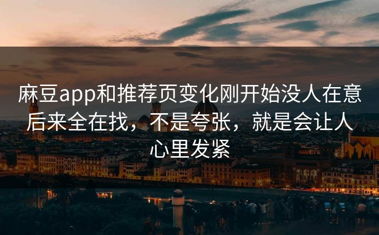 麻豆app和推荐页变化刚开始没人在意后来全在找，不是夸张，就是会让人心里发紧-第1张图片-p站网页版视频站 | p站镜像资源页