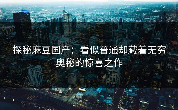 探秘麻豆国产：看似普通却藏着无穷奥秘的惊喜之作-第1张图片-p站网页版视频站 | p站镜像资源页