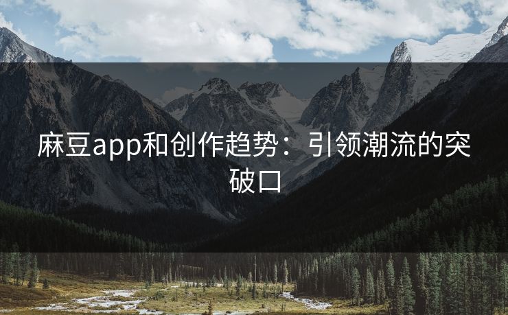 麻豆app和创作趋势：引领潮流的突破口-第1张图片-p站网页版视频站 | p站镜像资源页