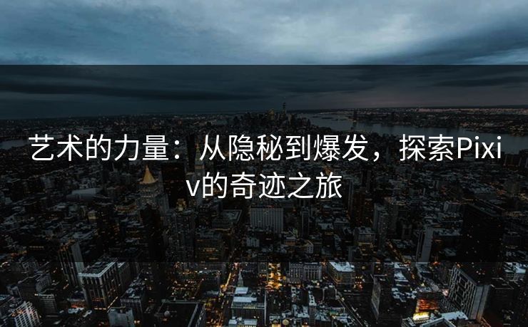 艺术的力量：从隐秘到爆发，探索Pixiv的奇迹之旅-第1张图片-p站网页版视频站 | p站镜像资源页