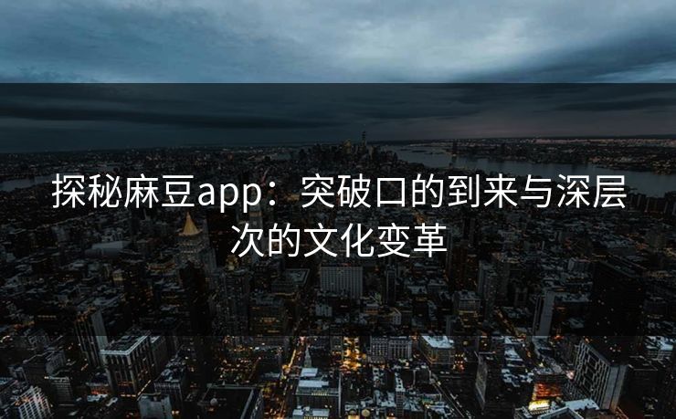 探秘麻豆app：突破口的到来与深层次的文化变革-第1张图片-p站网页版视频站 | p站镜像资源页