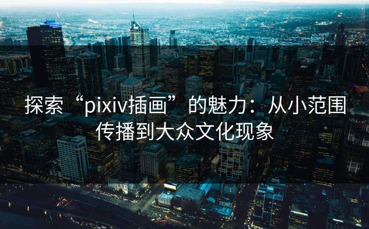 探索“pixiv插画”的魅力：从小范围传播到大众文化现象-第1张图片-p站网页版视频站 | p站镜像资源页