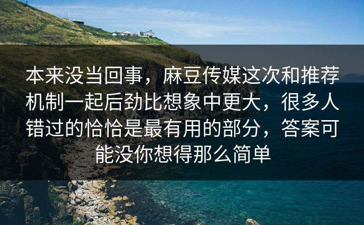 本来没当回事，麻豆传媒这次和推荐机制一起后劲比想象中更大，很多人错过的恰恰是最有用的部分，答案可能没你想得那么简单-第1张图片-p站网页版视频站 | p站镜像资源页