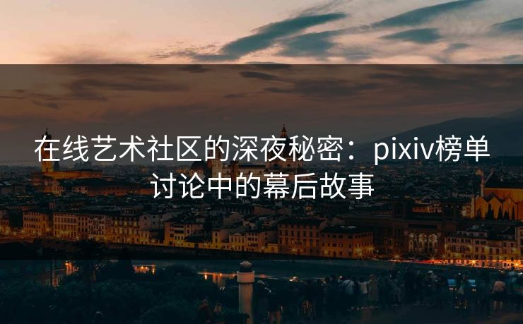 在线艺术社区的深夜秘密：pixiv榜单讨论中的幕后故事-第1张图片-p站网页版视频站 | p站镜像资源页
